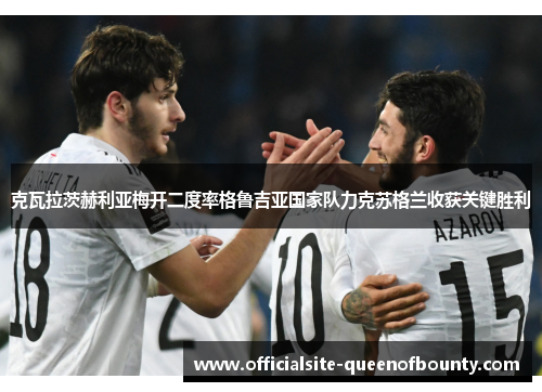 克瓦拉茨赫利亚梅开二度率格鲁吉亚国家队力克苏格兰收获关键胜利