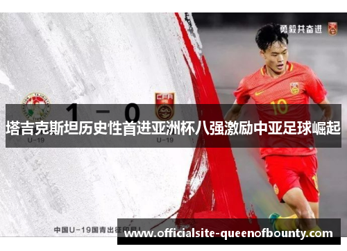 塔吉克斯坦历史性首进亚洲杯八强激励中亚足球崛起 塔吉克斯坦历史性首进亚洲杯八强激励中亚足球崛起