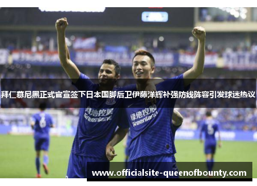 拜仁慕尼黑正式官宣签下日本国脚后卫伊藤洋辉补强防线阵容引发球迷热议