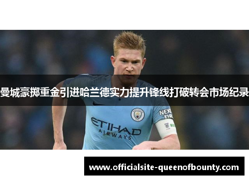 曼城豪掷重金引进哈兰德实力提升锋线打破转会市场纪录 曼城豪掷重金引进哈兰德实力提升锋线打破转会市场纪录