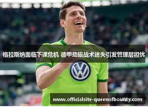 格拉斯纳面临下课危机 德甲劲旅战术迷失引发管理层担忧