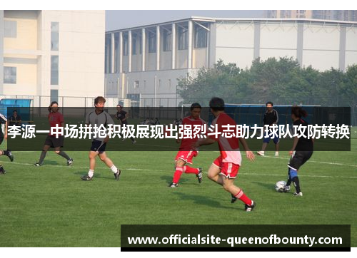李源一中场拼抢积极展现出强烈斗志助力球队攻防转换 李源一中场拼抢积极展现出强烈斗志助力球队攻防转换