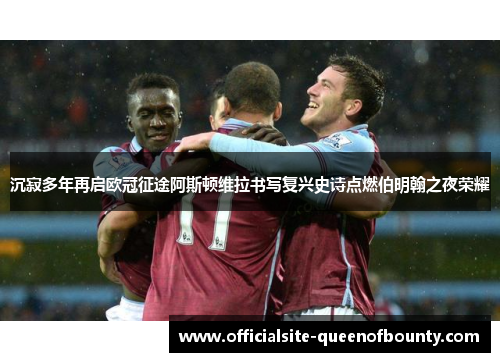 沉寂多年再启欧冠征途阿斯顿维拉书写复兴史诗点燃伯明翰之夜荣耀