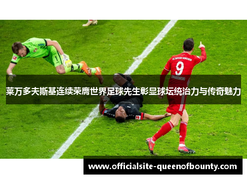 莱万多夫斯基连续荣膺世界足球先生彰显球坛统治力与传奇魅力