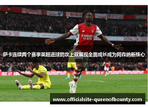 萨卡连续两个赛季英超进球助攻上双展现全面成长成为阿森纳新核心 萨卡连续两个赛季英超进球助攻上双展现全面成长成为阿森纳新核心