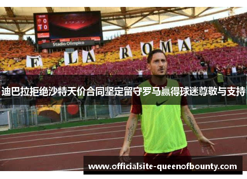 迪巴拉拒绝沙特天价合同坚定留守罗马赢得球迷尊敬与支持 迪巴拉拒绝沙特天价合同坚定留守罗马赢得球迷尊敬与支持