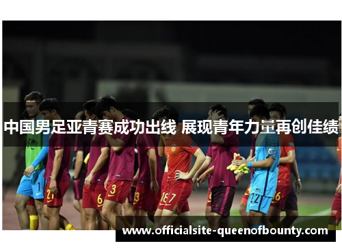 中国男足亚青赛成功出线 展现青年力量再创佳绩 中国男足亚青赛成功出线 展现青年力量再创佳绩