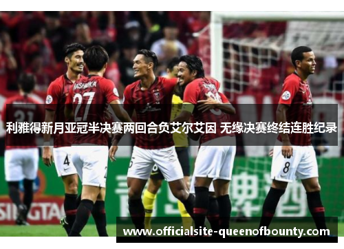 利雅得新月亚冠半决赛两回合负艾尔艾因 无缘决赛终结连胜纪录